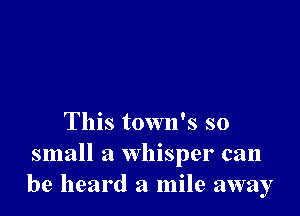 This town's so
small a Whisper can
be heard a mile away
