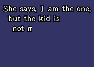 She says, I am the one,
but the kid is
not If