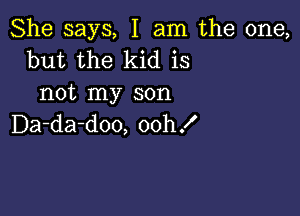 She says, I am the one,
but the kid is
not my son

Da-da-doo, oohf