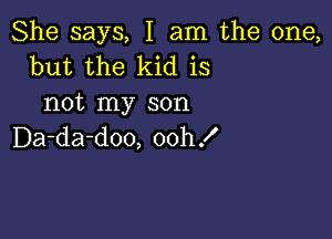 She says, I am the one,
but the kid is
not my son

Da-da-doo, oohf