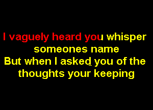 I vaguely heard you whisper
someones name
But when I asked you of the
thoughts your keeping