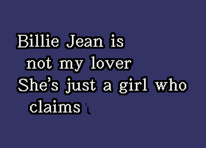 Billie Jean is
not my lover

She s just a girl who
claims