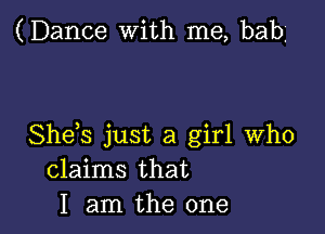 (Dance with me, bah

She s just a girl who
claims that
I am the one