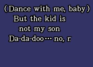 (Dance with me, baby)
But the kid is
not my son

Da-da-doo no, r.