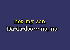 not my son

Da-da-doo n0, n0