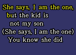 She says, I am the one,
but the kid is
not my son

(She says, I am the one)
You know she did