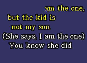 am the one,
but the kid is
not my son

(She says, I am the one)
You know she did