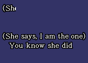 (Sh!

(She says, I am the one)
You know she did