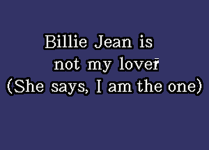 Billie Jean is
not my lovef

(She says, I am the one)