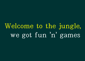 Welcome to the jungle,

we got f un n games