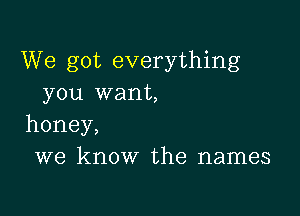 We got everything
you want,

honey,
we know the names