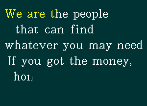 We are the people
that can find
Whatever you may need

If you got the money,
hon