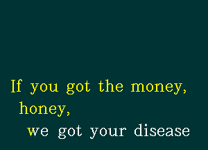 If you got the money,
honey,
we got your disease