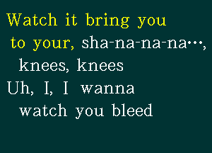 Watch it bring you
to your, sha-na-na-nam,
knees, knees

Uh, I, I wanna
watch you bleed