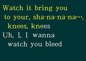 Watch it bring you
to your, sha-na-na-nam,
knees, knees

Uh, I, I wanna
watch you bleed