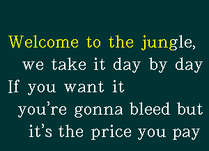 Welcome to the jungle,
we take it day by day
If you want it
you,re gonna bleed but
ifs the price you pay