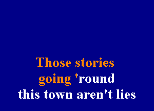 Those stories
0 ' .
gomg lOlllld
this town aren't lies