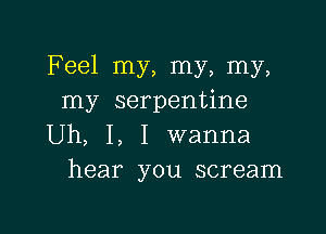 Feel my, my, my,
my serpentine

Uh, I, I wanna
hear you scream