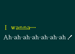 I wanna-
Ah-ah-ah-ah-ah-ah-ah .I'