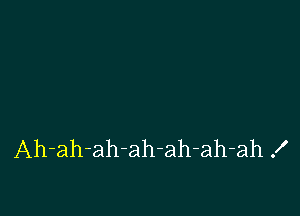 Ah-ah-ah-ah-ah-ah-ah .I'