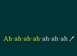 Ah-ah-ah-ah-ah-ah-ah .I'