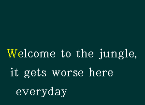 Welcome to the jungle,

it gets worse here

everyday