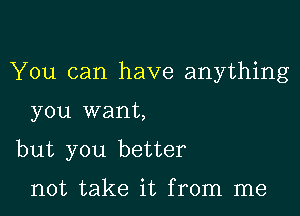 You can have anything

you want,
but you better

not take it from me