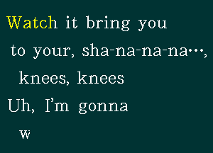 Watch it bring you
to your, sha-na-na-nam,

knees, knees

Uh, Fm gonna

W