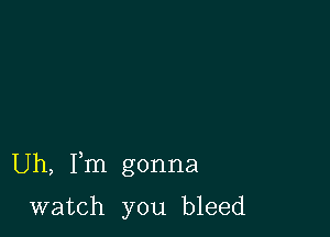 Uh, Fm gonna

watch you bleed