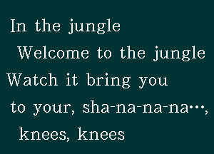 In the jungle

Welcome to the jungle

Watch it bring you

to your, sha-na-na-nam,

knees, knees