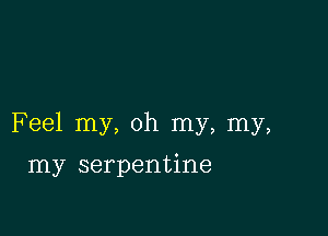 Feel my, oh my, my,

my serpentine