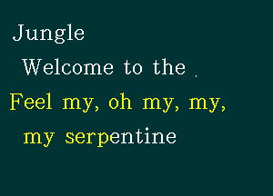 J ungle

Welcome to the ,

Feel my, oh my, my,

my serpentine