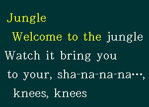 J ungle

Welcome to the jungle

Watch it bring you

to your, sha-na-na-nam,

knees, knees