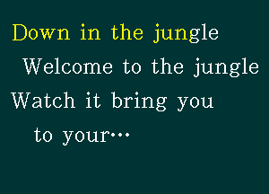 Down in the jungle

Welcome to the jungle
Watch it bring you
to your-