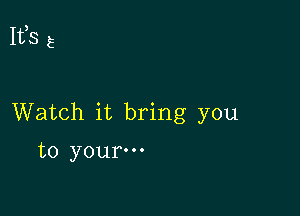 It,S E

Watch it bring you
to your-