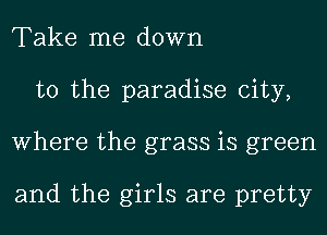 Take me down
to the paradise city,
Where the grass is green

and the girls are pretty