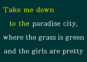 Take me down
to the paradise city,
Where the grass is green

and the girls are pretty