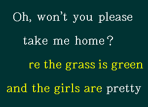 Oh, won,t you please
take me home?
re the grass is green

and the girls are pretty