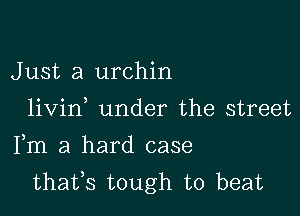 Just a urchin

livin under the street

Fm a hard case
thafs tough to beat