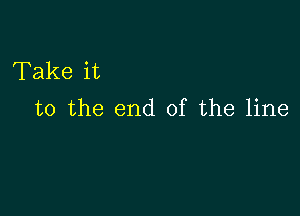 Take it

to the end of the line