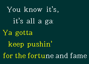 You know ifs,

its all a ga1

Ya gotta
keep pushin

for the fortune and fame