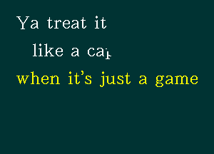 Ya treat it

like a car

When ifs just a game