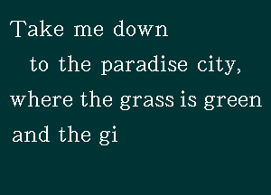 Take me down

to the paradise city,

Where the grass is green

and the gi