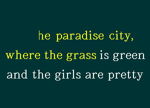 he paradise city,
Where the grass is green

and the girls are pretty