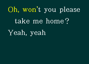 Oh, won,t you please

take me home?
Yeah, yeah