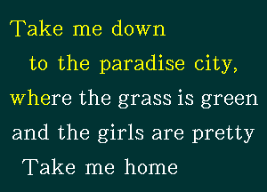 Take me down

to the paradise city,
Where the grass is green
and the girls are pretty

Take me home