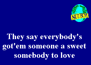 Nu

A
.1.
n?

. 2

They say everybody's
got'em someone a sweet
somebody to love