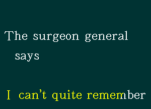 'Fhe surgeon general

says

I carft qtdte rennennber