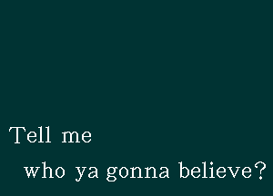 Tell me

who ya gonna believe?