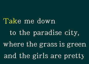 Take me down
to the paradise city,
Where the grass is green

and the girls are pretty